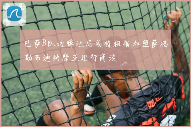 巴萨B队边锋达尼或将租借加盟萨格勒布迪纳摩正进行商谈