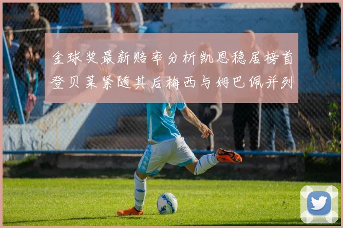 金球奖最新赔率分析凯恩稳居榜首登贝莱紧随其后梅西与姆巴佩并列第四