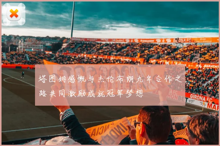 塔图姆感慨与杰伦布朗九年合作之路共同激励成就冠军梦想