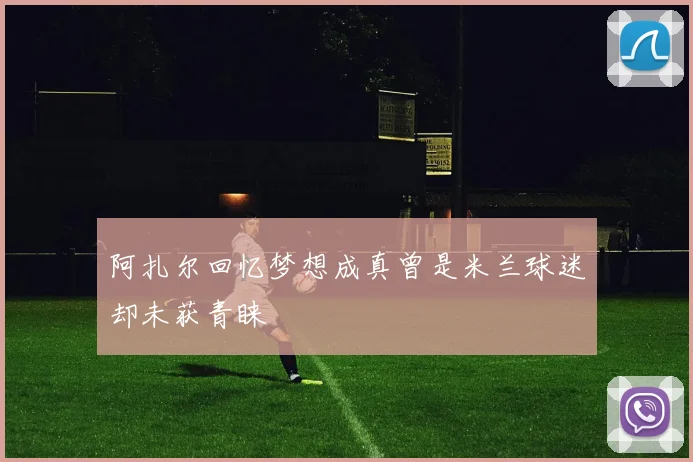 阿扎尔回忆梦想成真曾是米兰球迷却未获青睐