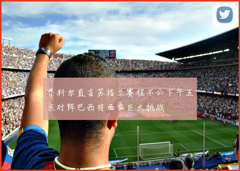 乔科尔直言苏格兰赛程不公下午五点对阵巴西将面临巨大挑战