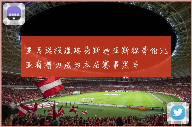 罗马诺报道路易斯迪亚斯称哥伦比亚有潜力成为本届赛事黑马