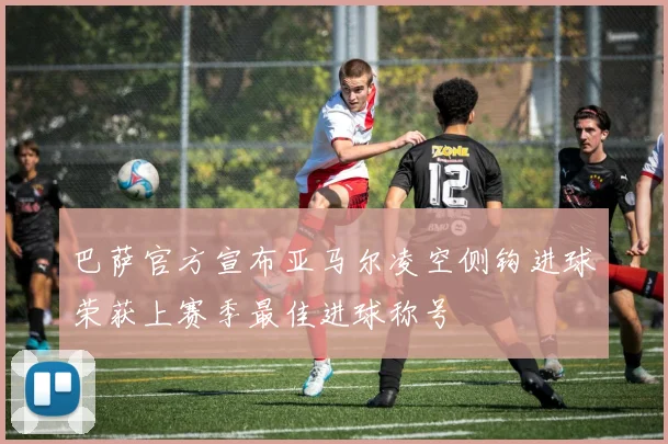 巴萨官方宣布亚马尔凌空侧钩进球荣获上赛季最佳进球称号