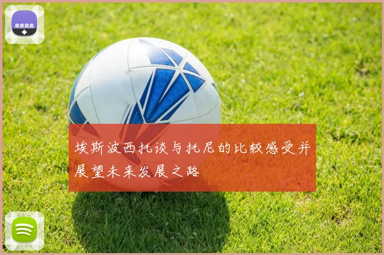 埃斯波西托谈与托尼的比较感受并展望未来发展之路