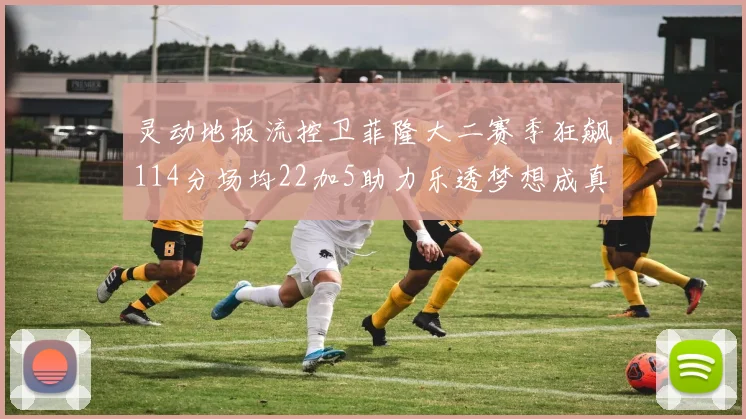 灵动地板流控卫菲隆大二赛季狂飙114分场均22加5助力乐透梦想成真