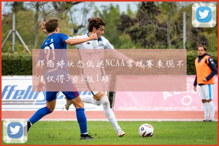 邓雨婷状态低迷NCAA常规赛表现不佳仅得3分1板1助