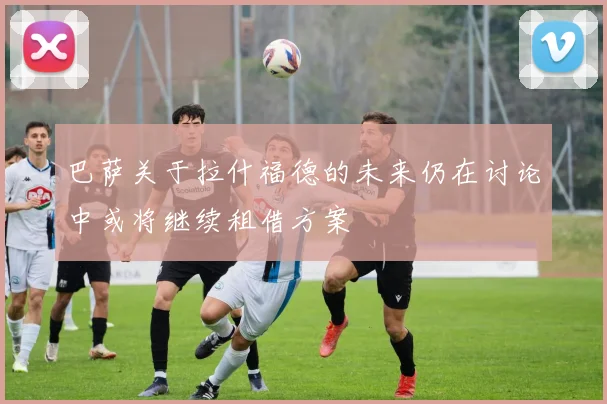 巴萨关于拉什福德的未来仍在讨论中或将继续租借方案