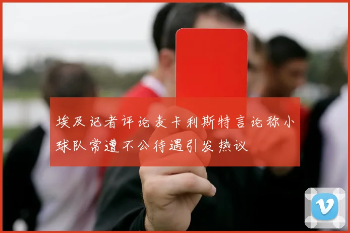 埃及记者评论麦卡利斯特言论称小球队常遭不公待遇引发热议