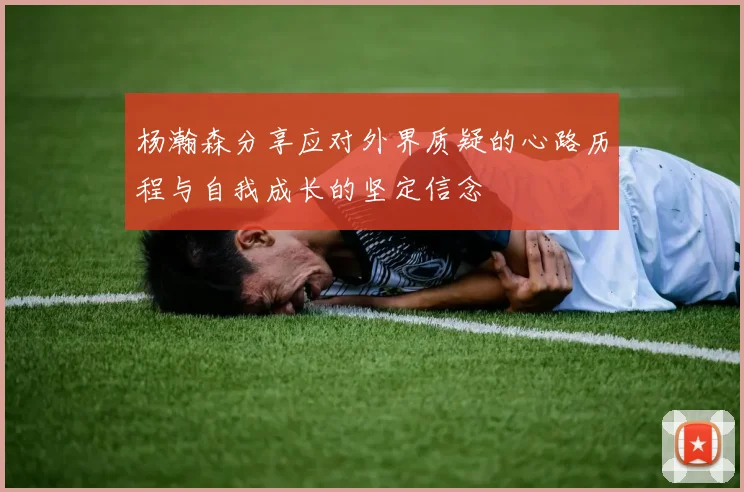 杨瀚森分享应对外界质疑的心路历程与自我成长的坚定信念
