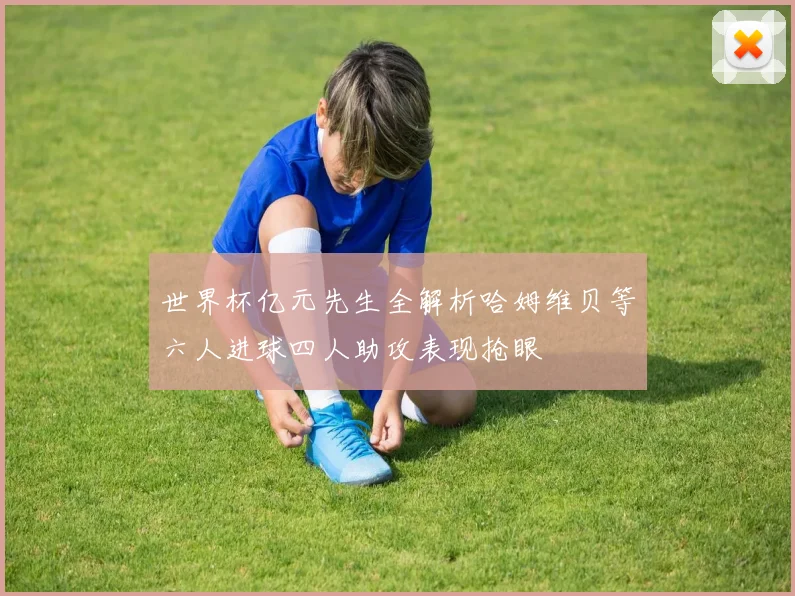 世界杯亿元先生全解析哈姆维贝等六人进球四人助攻表现抢眼
