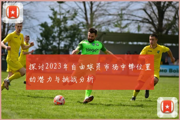 探讨2023年自由球员市场中锋位置的潜力与挑战分析