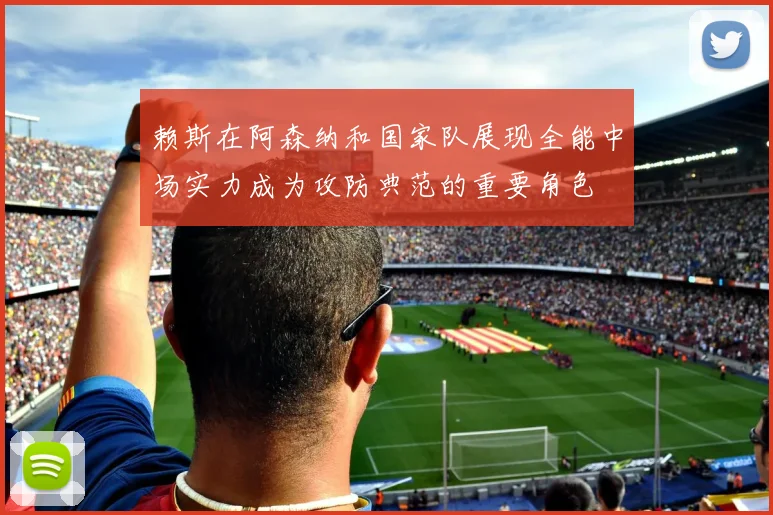 赖斯在阿森纳和国家队展现全能中场实力成为攻防典范的重要角色
