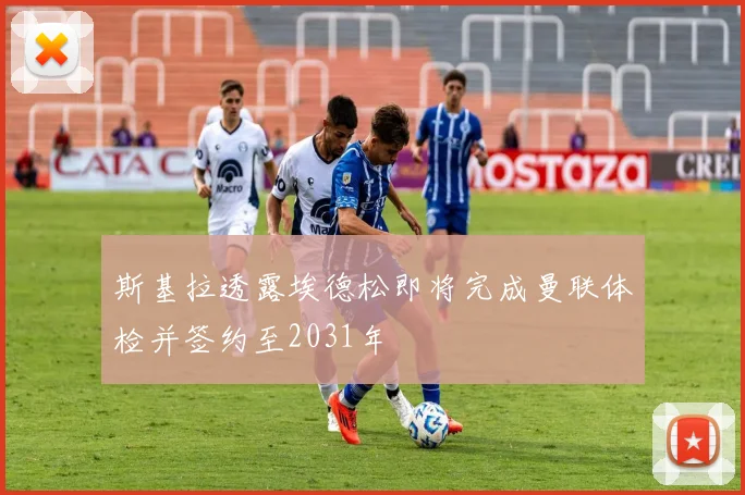 斯基拉透露埃德松即将完成曼联体检并签约至2031年