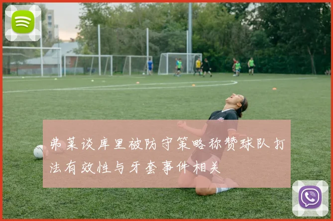 弗莱谈库里被防守策略称赞球队打法有效性与牙套事件相关