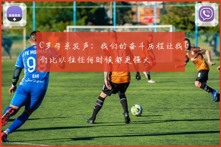 C罗母亲发声：我们的奋斗历程让我们比以往任何时候都更强大