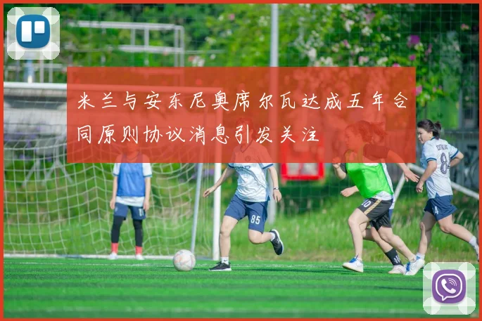 米兰与安东尼奥席尔瓦达成五年合同原则协议消息引发关注