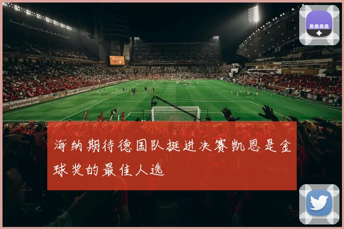 海纳期待德国队挺进决赛凯恩是金球奖的最佳人选