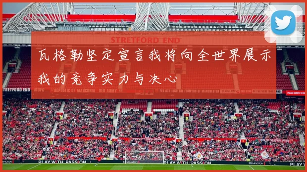 瓦格勒坚定宣言我将向全世界展示我的竞争实力与决心